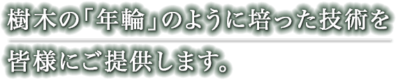 樹木の「年輪」のように培った技術を皆様にご提供します。